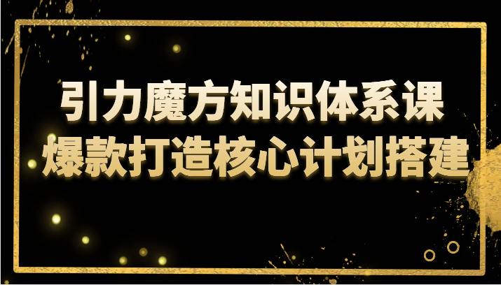 引力魔方知识体系课 爆款打造核心计划搭建九峰网创-分享创业资讯-最新网络创业项目-分享最新赚钱项目九峰网创