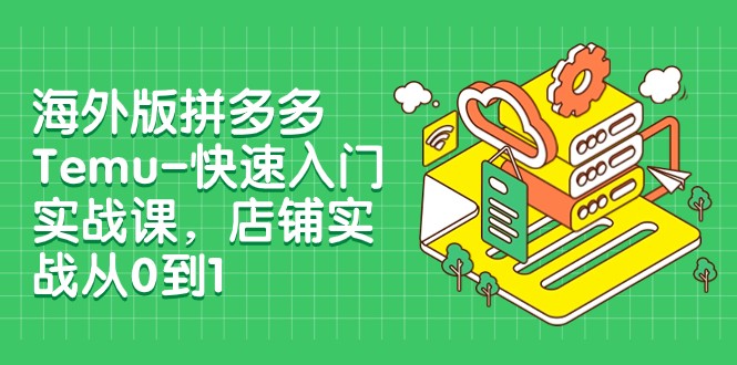 外版拼多多Temu-快速入门实战课，店铺实战从0到1（12节课）九峰网创-分享创业资讯-最新网络创业项目-分享最新赚钱项目九峰网创