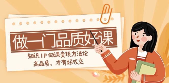 如何做一门·品质好课，知识IP做课变现方法论，高品质，才有好成交（11节）九峰网创-分享创业资讯-最新网络创业项目-分享最新赚钱项目九峰网创