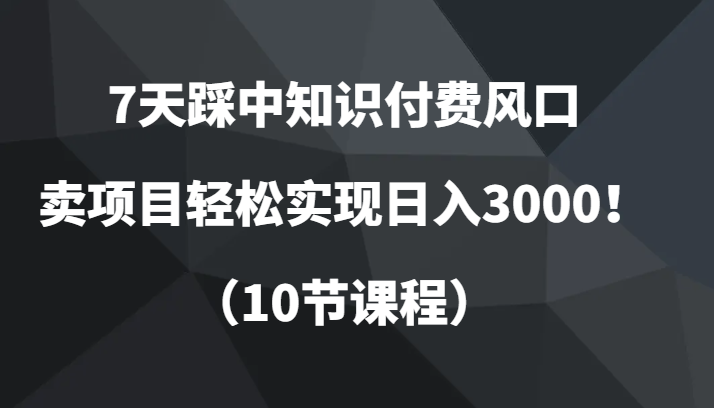 7天踩中知识付费风口，卖项目轻松实现日入3000！（10节课程）九峰网创-分享创业资讯-最新网络创业项目-分享最新赚钱项目九峰网创