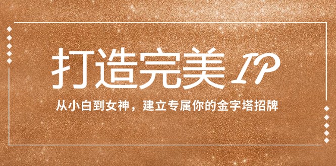 打造完美IP：从小白到女神，建立专属你的金字塔招牌（15节课）九峰网创-分享创业资讯-最新网络创业项目-分享最新赚钱项目九峰网创