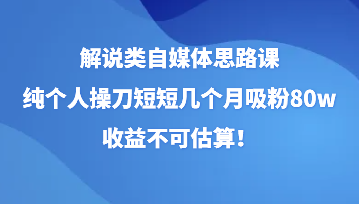 解说类自媒体思路课，纯个人操刀短短几个月吸粉80w，收益不可估算！九峰网创-分享创业资讯-最新网络创业项目-分享最新赚钱项目九峰网创