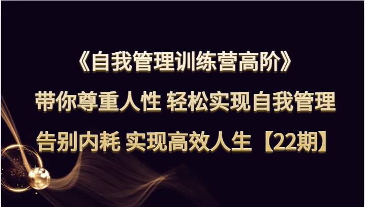自我管理训练营高阶 带你尊重人性 轻松实现自我管理 告别内耗 实现高效人生【22期】九峰网创-分享创业资讯-最新网络创业项目-分享最新赚钱项目九峰网创