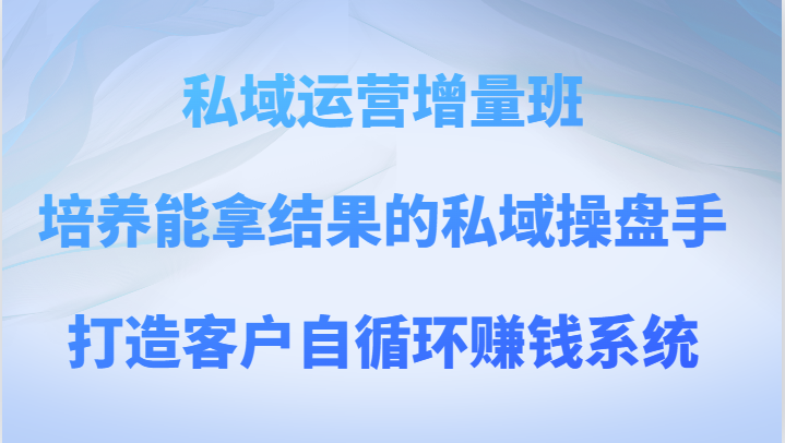 私域运营增量班 培养能拿结果的私域操盘手，打造客户自循环赚钱系统九峰网创-分享创业资讯-最新网络创业项目-分享最新赚钱项目九峰网创