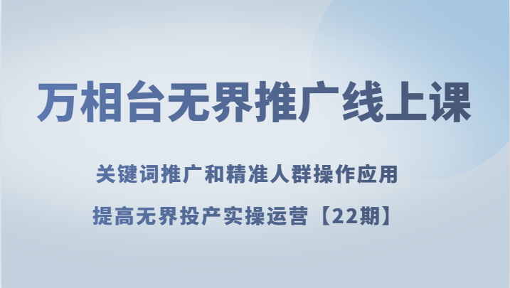万相台无界推广线上课 关键词推广和精准人群操作应用，提高无界投产实操运营【22期】九峰网创-分享创业资讯-最新网络创业项目-分享最新赚钱项目九峰网创
