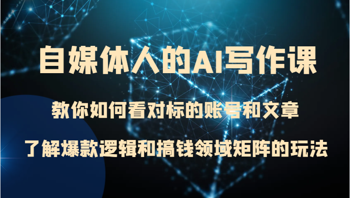 自媒体人的AI写作课 教你如何看对标的账号和文章、了解爆款逻辑和搞钱领域矩阵的玩法九峰网创-分享创业资讯-最新网络创业项目-分享最新赚钱项目九峰网创