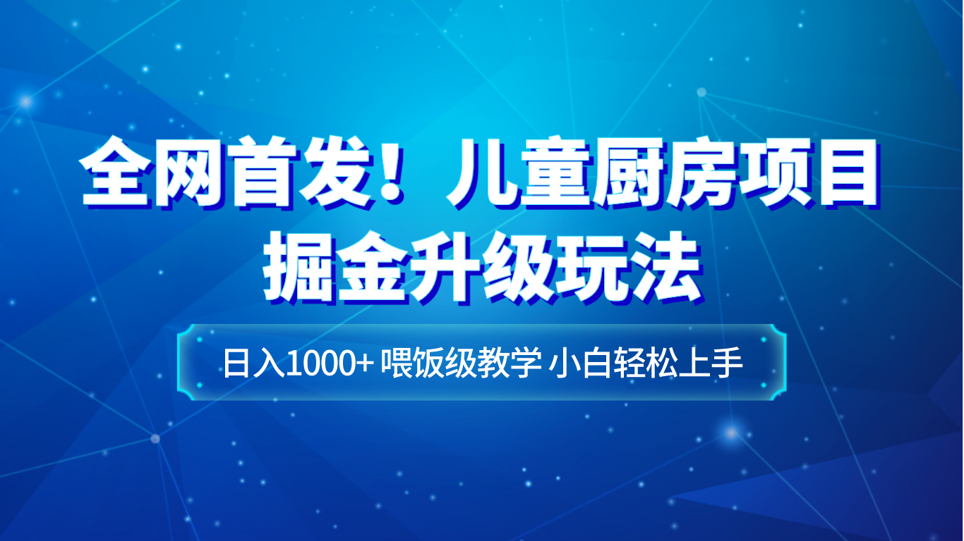 全网首发！儿童厨房项目掘金升级玩法，日入1000+，喂饭级教学，小白轻松上手九峰网创-分享创业资讯-最新网络创业项目-分享最新赚钱项目九峰网创