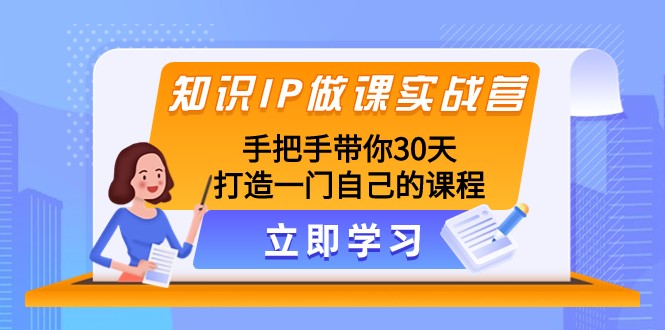 知识IP做课实战营，手把手带你30天打造一门自己的课程九峰网创-分享创业资讯-最新网络创业项目-分享最新赚钱项目九峰网创