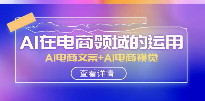 AI在电商领域的运用线上课，AI电商文案+AI电商视觉（14节课）九峰网创-分享创业资讯-最新网络创业项目-分享最新赚钱项目九峰网创
