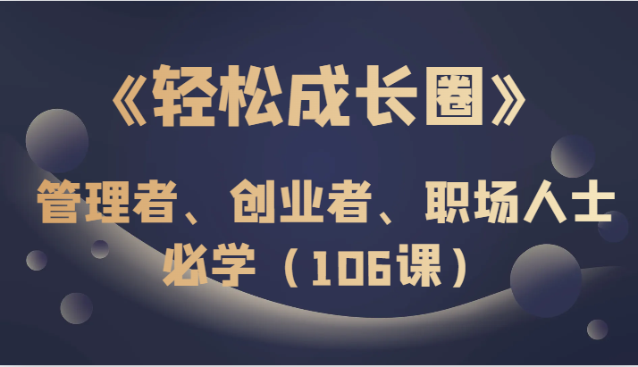 《轻松成长圈》管理者、创业者、职场人士必学（106课）九峰网创-分享创业资讯-最新网络创业项目-分享最新赚钱项目九峰网创