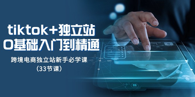 Tiktok+独立站从0基础入门到精通，跨境电商独立站新手必学课（33节课）九峰网创-分享创业资讯-最新网络创业项目-分享最新赚钱项目九峰网创