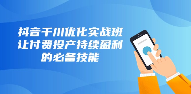 抖音千川优化实战班，让付费投产持续盈利的必备技能（10节课）九峰网创-分享创业资讯-最新网络创业项目-分享最新赚钱项目九峰网创