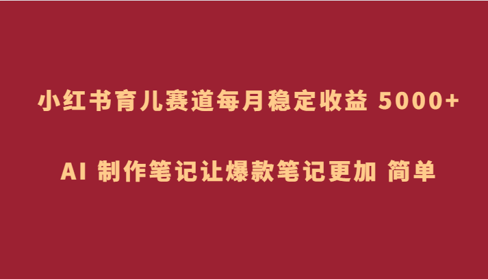 小红书育儿赛道，每月稳定收益 5000+，AI 制作笔记让爆款笔记更加 简单九峰网创-分享创业资讯-最新网络创业项目-分享最新赚钱项目九峰网创