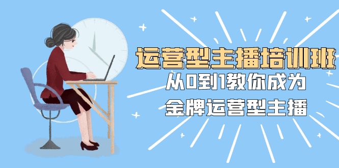 运营型主播培训班：从0到1教你成为金牌运营型主播（25节课）九峰网创-分享创业资讯-最新网络创业项目-分享最新赚钱项目九峰网创