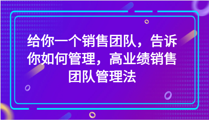 给你一个销售团队，告诉你如何管理，高业绩销售团队管理法（89节课）九峰网创-分享创业资讯-最新网络创业项目-分享最新赚钱项目九峰网创