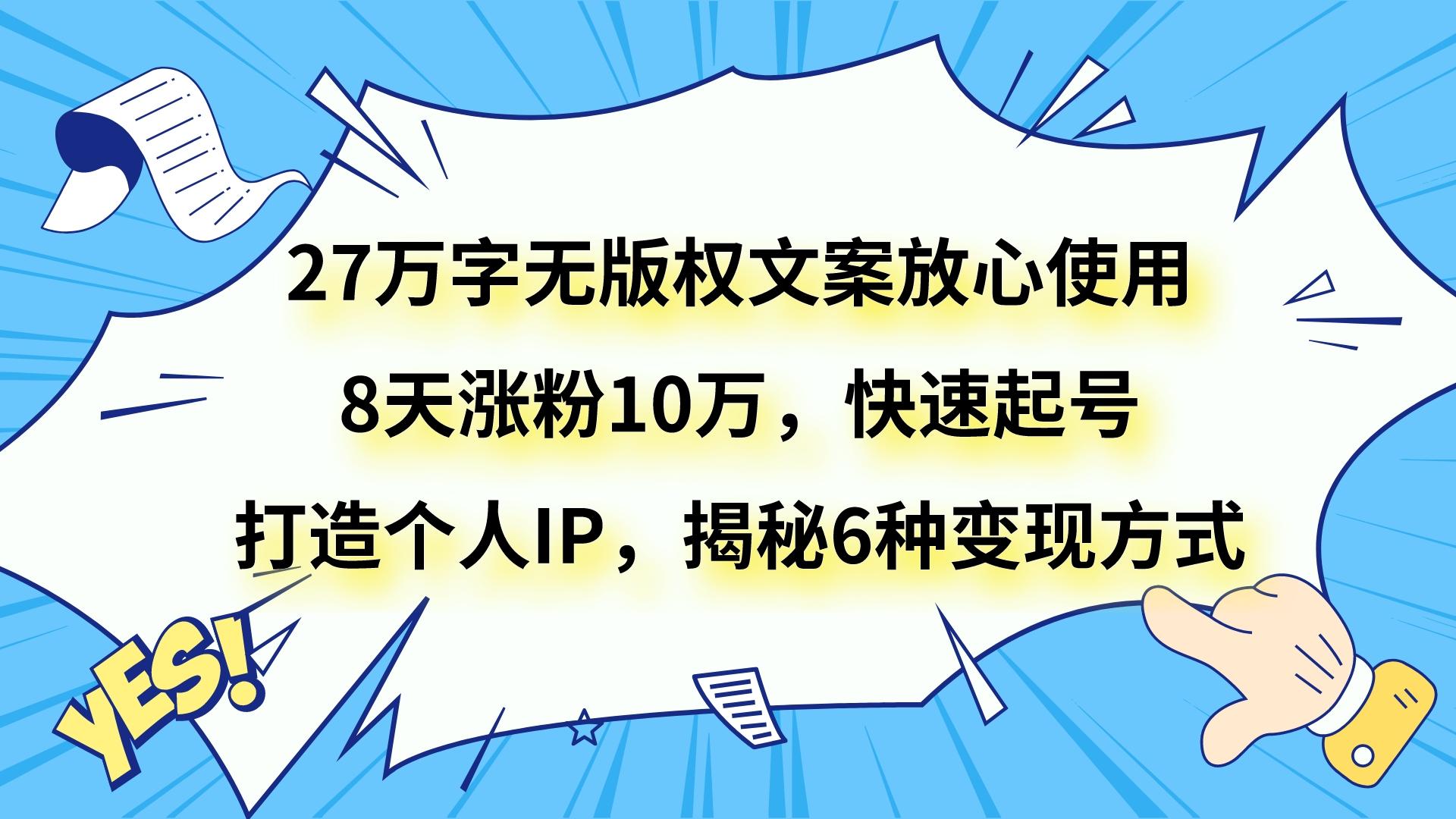 27万字无版权文案放心使用，8天涨粉10万，快速起号，打造个人IP，揭秘6种变现方式九峰网创-分享创业资讯-最新网络创业项目-分享最新赚钱项目九峰网创