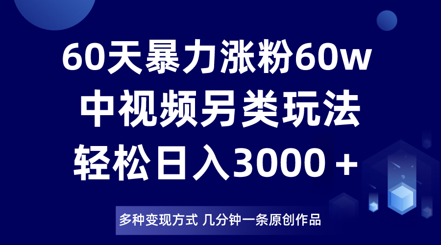 60天暴力涨粉60W，中视频另类玩法，日入3000＋，几分钟一条原创作品多种变现方式九峰网创-分享创业资讯-最新网络创业项目-分享最新赚钱项目九峰网创
