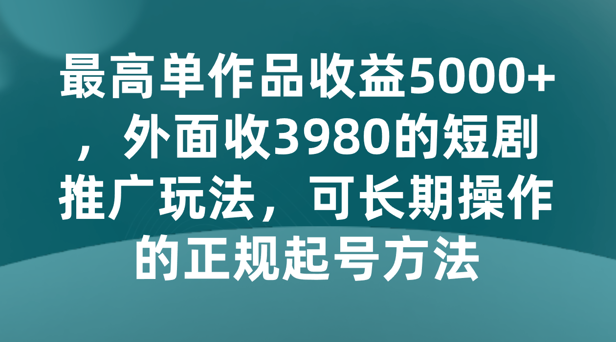 最高单作品收益5000+，外面收3980的短剧推广玩法，可长期操作的正规起号方法九峰网创-分享创业资讯-最新网络创业项目-分享最新赚钱项目九峰网创