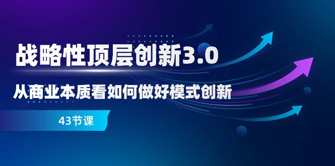 略性顶层创新-3.0，从商业本质看如何做好模式创新（43节课）九峰网创-分享创业资讯-最新网络创业项目-分享最新赚钱项目九峰网创