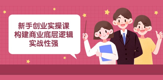 新手创业实操课：构建商业底层逻辑，实战性强（45节课）九峰网创-分享创业资讯-最新网络创业项目-分享最新赚钱项目九峰网创