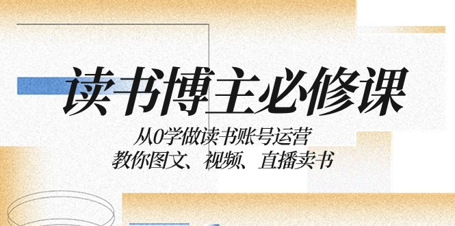 读书博主必修课：从0学做读书账号运营：教你图文、视频、直播卖书九峰网创-分享创业资讯-最新网络创业项目-分享最新赚钱项目九峰网创