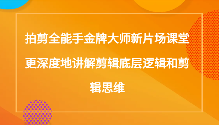 拍剪全能手金牌大师新片场课堂，更深度地讲解剪辑底层逻辑和剪辑思维（117节课）九峰网创-分享创业资讯-最新网络创业项目-分享最新赚钱项目九峰网创