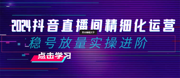 2024抖音直播间精细化运营：稳号放量实操进阶 选品/排品/起号/随心推/千川付费投放九峰网创-分享创业资讯-最新网络创业项目-分享最新赚钱项目九峰网创