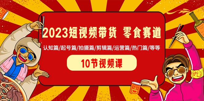 2023短视频带货零食赛道 认知篇/起号篇/拍摄篇/剪辑篇/运营篇/热门篇/等等九峰网创-分享创业资讯-最新网络创业项目-分享最新赚钱项目九峰网创