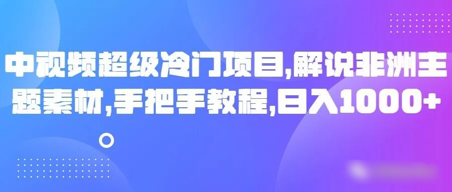 中视频超级冷门项目，解说非洲主题素材，手把手教程，日入1000+九峰网创-分享创业资讯-最新网络创业项目-分享最新赚钱项目九峰网创