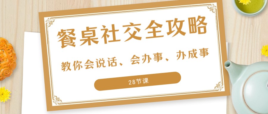 27项餐桌社交全攻略：教你会说话、会办事、办成事（28节课）九峰网创-分享创业资讯-最新网络创业项目-分享最新赚钱项目九峰网创