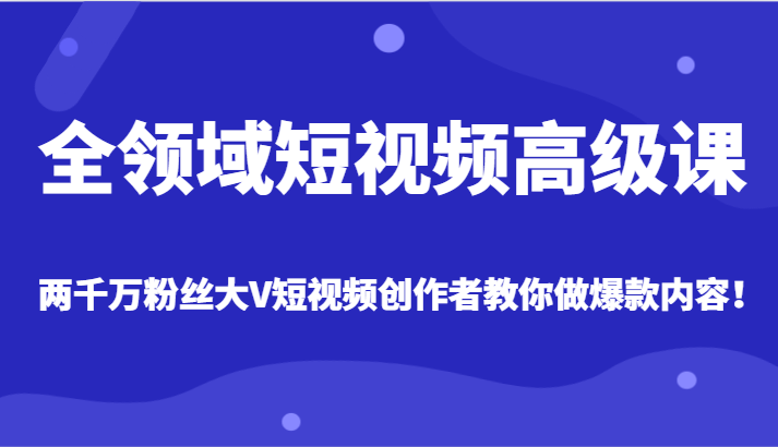 全领域短视频高级课，全网两千万粉丝大V创作者教你做爆款短视频内容九峰网创-分享创业资讯-最新网络创业项目-分享最新赚钱项目九峰网创