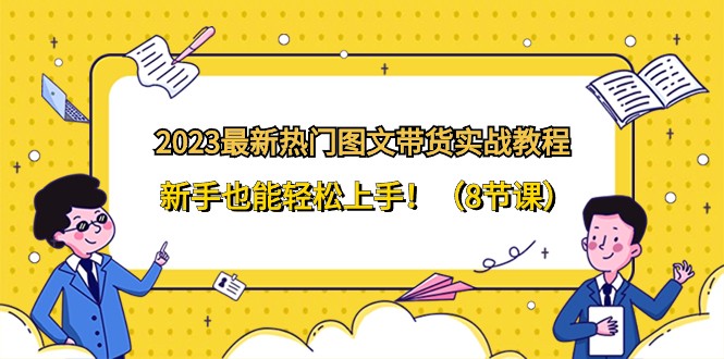 2023最新热门图文带货实战教程，新手也能轻松上手！（8节课）九峰网创-分享创业资讯-最新网络创业项目-分享最新赚钱项目九峰网创