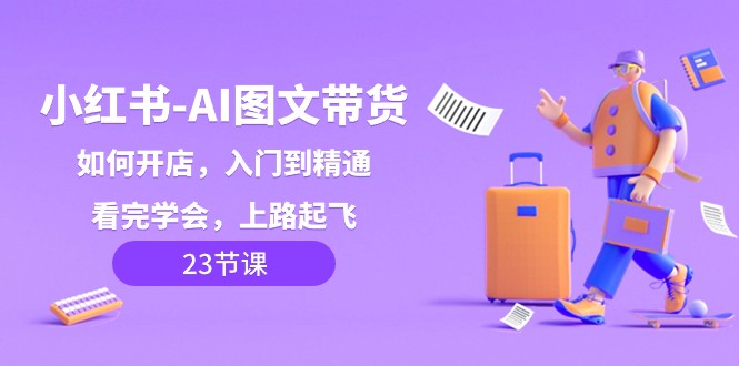 小红书AI图文带货，如何开店，入门到精通，看完学会，上路起飞！九峰网创-分享创业资讯-最新网络创业项目-分享最新赚钱项目九峰网创