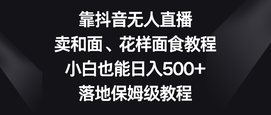 靠抖音无人直播，卖和面、花样面试教程，小白也能日入500+，落地保姆级教程九峰网创-分享创业资讯-最新网络创业项目-分享最新赚钱项目九峰网创