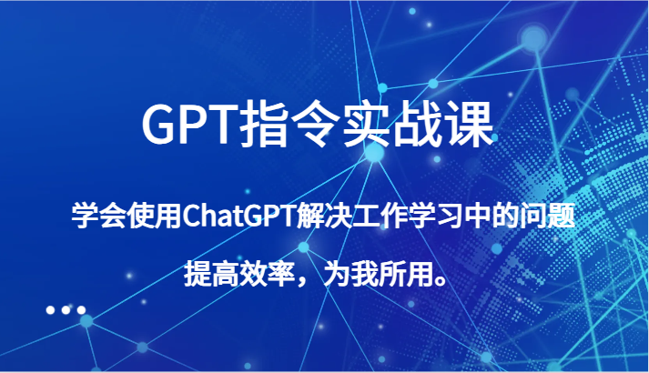 GPT指令实战课，学会使用ChatGPT解决工作学习中的问题，提高效率，为我所用。九峰网创-分享创业资讯-最新网络创业项目-分享最新赚钱项目九峰网创