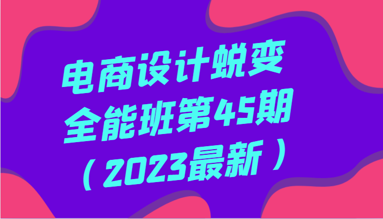 电商设计蜕变全能班第45期（2023最新）全方面提升，系统性学习电商设计九峰网创-分享创业资讯-最新网络创业项目-分享最新赚钱项目九峰网创