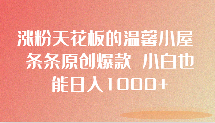 涨粉天花板的温馨小屋 条条原创爆款 小白也能日入1000+九峰网创-分享创业资讯-最新网络创业项目-分享最新赚钱项目九峰网创