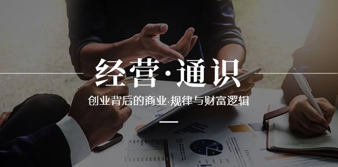 经营通识，创业背后的商业规律与财富逻辑（10节课）九峰网创-分享创业资讯-最新网络创业项目-分享最新赚钱项目九峰网创