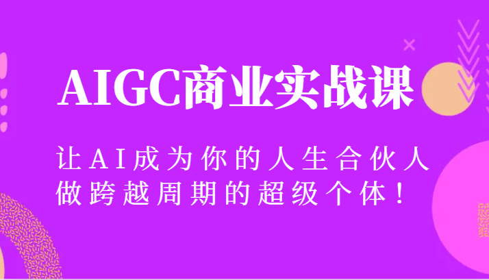 AIGC商业实战课，让AI成为你的人生合伙人，做跨越周期的超级个体！九峰网创-分享创业资讯-最新网络创业项目-分享最新赚钱项目九峰网创