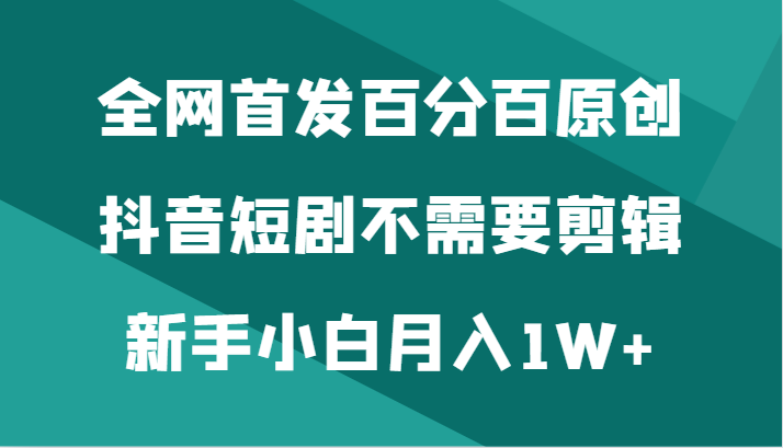全网首发百分百原创，抖音短剧不需要剪辑新手小白月入1W+九峰网创-分享创业资讯-最新网络创业项目-分享最新赚钱项目九峰网创