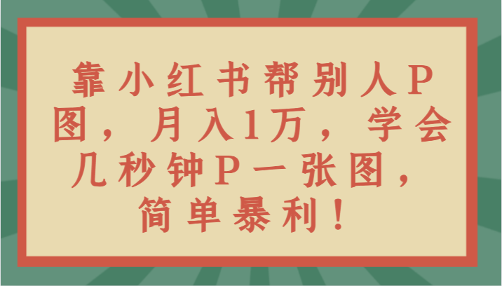 靠小红书帮别人P图月入1万，学会几秒钟P一张图，简单暴利！九峰网创-分享创业资讯-最新网络创业项目-分享最新赚钱项目九峰网创