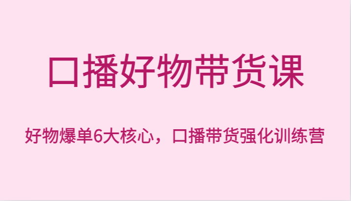 口播好物带货课，好物爆单6大核心，口播带货强化训练营九峰网创-分享创业资讯-最新网络创业项目-分享最新赚钱项目九峰网创