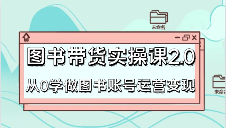 图书带货实操课2.0，从0学做图书账号运营变现，干货教程快速上手，高效起号涨粉九峰网创-分享创业资讯-最新网络创业项目-分享最新赚钱项目九峰网创