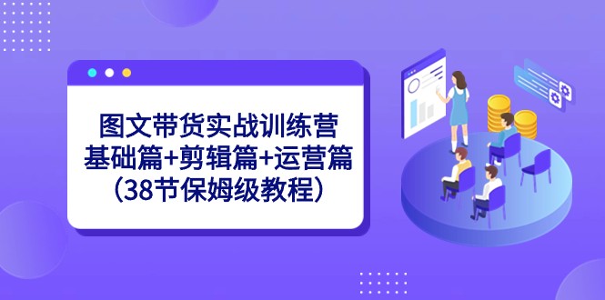 图文带货实战训练营：基础篇+剪辑篇+运营篇（38节保姆级教程）九峰网创-分享创业资讯-最新网络创业项目-分享最新赚钱项目九峰网创