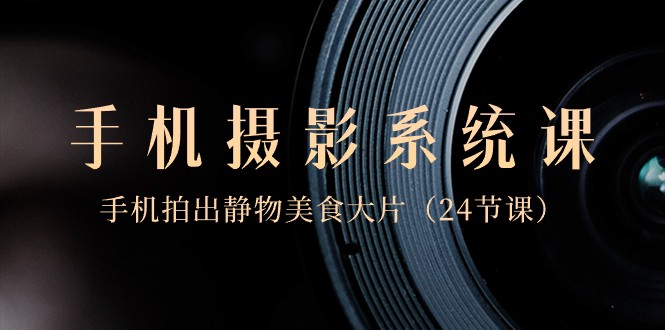 0基础手机摄影系统课，手机拍出静物美食大片（24节课）九峰网创-分享创业资讯-最新网络创业项目-分享最新赚钱项目九峰网创