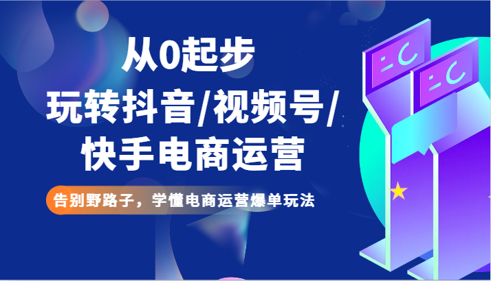 从0起步玩转抖音/视频号/快手电商运营 告别野路子，学懂电商运营爆单玩法九峰网创-分享创业资讯-最新网络创业项目-分享最新赚钱项目九峰网创