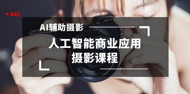 2024年AI辅助摄影人工智能商业应用摄影课程（37节课）九峰网创-分享创业资讯-最新网络创业项目-分享最新赚钱项目九峰网创