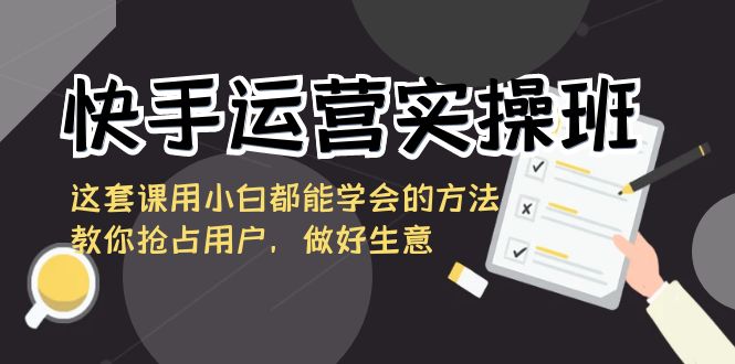 快手运营实操班，这套课用小白都能学会的方法教你抢占用户，做好生意九峰网创-分享创业资讯-最新网络创业项目-分享最新赚钱项目九峰网创