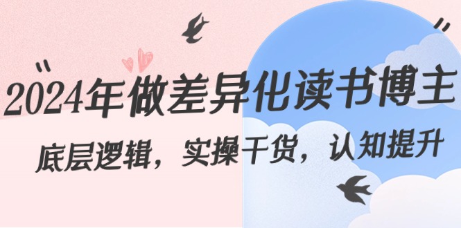 2024年做差异化读书博主：底层逻辑，实操干货，认知提升（29节）九峰网创-分享创业资讯-最新网络创业项目-分享最新赚钱项目九峰网创