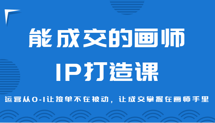 能成交的画师IP打造课，运营从0-1让接单不在被动，让成交掌握在画师手里九峰网创-分享创业资讯-最新网络创业项目-分享最新赚钱项目九峰网创